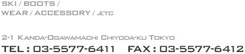 SKI/BOOTS/WEAR/ACCESSORY/.etc 2-1 Kanda-Ogawamachi Chiyoda-ku Tokyo TEL:03-5577-6411　FAX:03-5577-6412